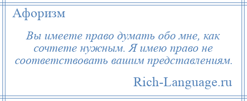 
    Вы имеете право думать обо мне, как сочтете нужным. Я имею право не соответствовать вашим представлениям.