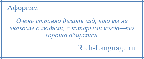 
    Очень странно делать вид, что вы не знакомы с людьми, с которыми когда—то хорошо общались.