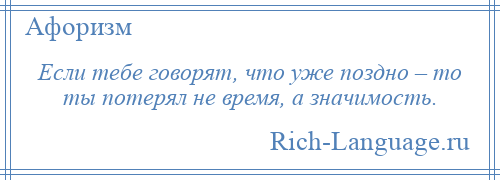 
    Если тебе говорят, что уже поздно – то ты потерял не время, а значимость.