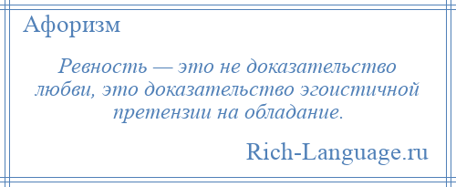 
    Ревность — это не доказательство любви, это доказательство эгоистичной претензии на обладание.