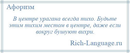 
    В центре урагана всегда тихо. Будьте этим тихим местом в центре, даже если вокруг бушуют вихри.