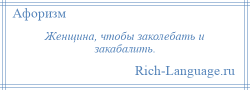 
    Женщина, чтобы заколебать и закабалить.