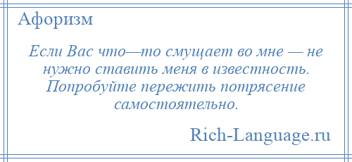 
    Если Вас что—то смущает во мне — не нужно ставить меня в известность. Попробуйте пережить потрясение самостоятельно.