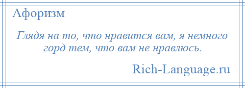 
    Глядя на то, что нравится вам, я немного горд тем, что вам не нравлюсь.