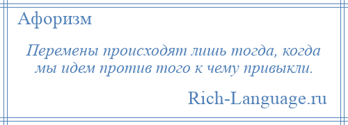 
    Перемены происходят лишь тогда, когда мы идем против того к чему привыкли.
