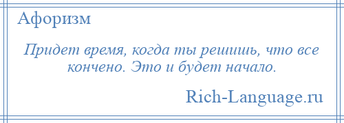 
    Придет время, когда ты решишь, что все кончено. Это и будет начало.