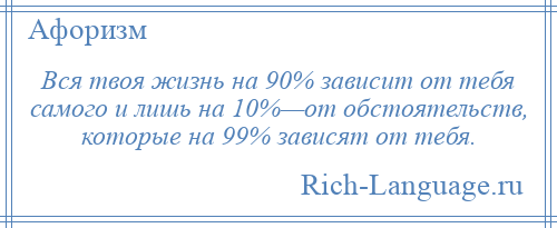 
    Вся твоя жизнь на 90% зависит от тебя самого и лишь на 10%—от обстоятельств, которые на 99% зависят от тебя.