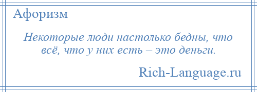 
    Некоторые люди настолько бедны, что всё, что у них есть – это деньги.