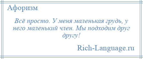 
    Всё просто. У меня маленькая грудь, у него маленький член. Мы подходим друг другу!