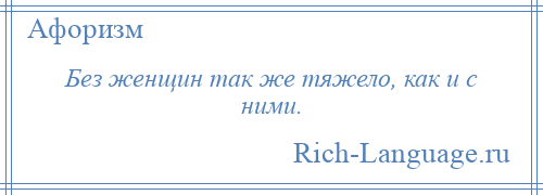 
    Без женщин так же тяжело, как и с ними.