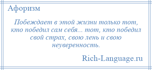 
    Побеждает в этой жизни только тот, кто победил сам себя... тот, кто победил свой страх, свою лень и свою неуверенность.