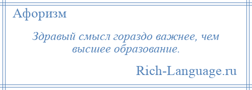 
    Здравый смысл гораздо важнее, чем высшее образование.