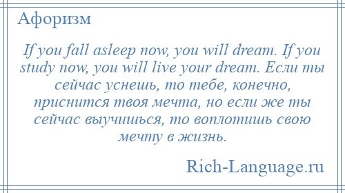 
    If you fall asleep now, you will dream. If you study now, you will live your dream. Если ты сейчас уснешь, то тебе, конечно, приснится твоя мечта, но если же ты сейчас выучишься, то воплотишь свою мечту в жизнь.