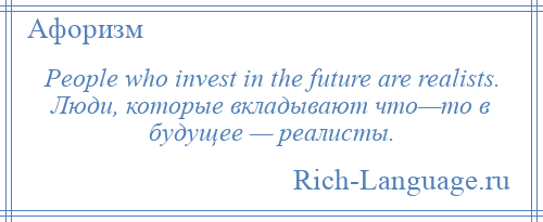 
    People who invest in the future are realists. Люди, которые вкладывают что—то в будущее — реалисты.