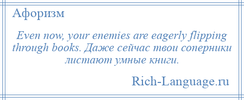 
    Even now, your enemies are eagerly flipping through books. Даже сейчас твои соперники листают умные книги.