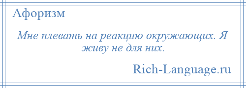 
    Мне плевать на реакцию окружающих. Я живу не для них.