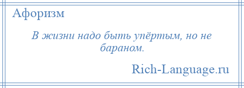 
    В жизни надо быть упёртым, но не бараном.