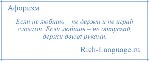 
    Если не любишь – не держи и не играй словами. Если любишь – не отпускай, держи двумя руками.