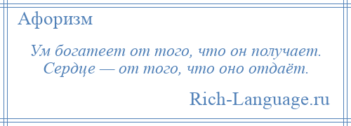 
    Ум богатеет от того, что он получает. Сердце — от того, что оно отдаёт.