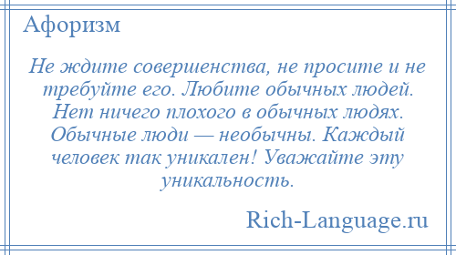 
    Не ждите совершенства, не просите и не требуйте его. Любите обычных людей. Нет ничего плохого в обычных людях. Обычные люди — необычны. Каждый человек так уникален! Уважайте эту уникальность.