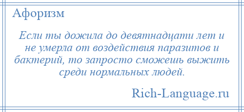 
    Если ты дожила до девятнадцати лет и не умерла от воздействия паразитов и бактерий, то запросто сможешь выжить среди нормальных людей.