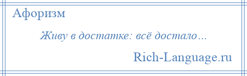 
    Живу в достатке: всё достало…