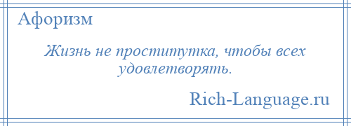 
    Жизнь не проститутка, чтобы всех удовлетворять.