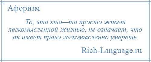 
    То, что кто—то просто живет легкомысленной жизнью, не означает, что он имеет право легкомысленно умереть.