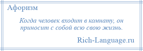 
    Когда человек входит в комнату, он приносит с собой всю свою жизнь.