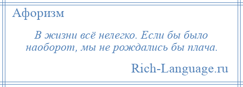 
    В жизни всё нелегко. Если бы было наоборот, мы не рождались бы плача.