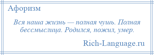 
    Вся наша жизнь — полная чушь. Полная бессмыслица. Родился, пожил, умер.