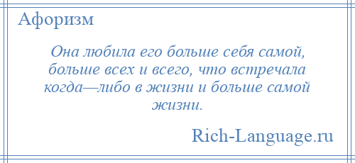 
    Она любила его больше себя самой, больше всех и всего, что встречала когда—либо в жизни и больше самой жизни.