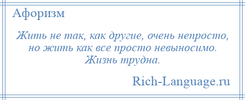 
    Жить не так, как другие, очень непросто, но жить как все просто невыносимо. Жизнь трудна.