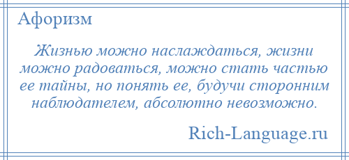 
    Жизнью можно наслаждаться, жизни можно радоваться, можно стать частью ее тайны, но понять ее, будучи сторонним наблюдателем, абсолютно невозможно.