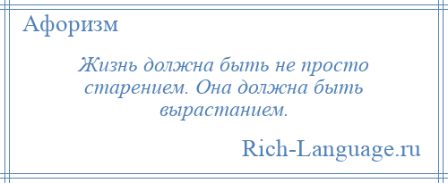 
    Жизнь должна быть не просто старением. Она должна быть вырастанием.