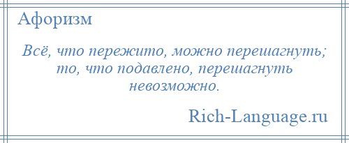 
    Всё, что пережито, можно перешагнуть; то, что подавлено, перешагнуть невозможно.
