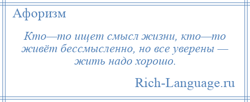 
    Кто—то ищет смысл жизни, кто—то живёт бессмысленно, но все уверены — жить надо хорошо.