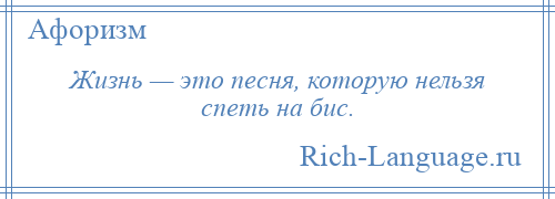 
    Жизнь — это песня, которую нельзя спеть на бис.