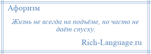 
    Жизнь не всегда на подъёме, но часто не даёт спуску.