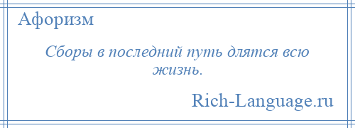 
    Сборы в последний путь длятся всю жизнь.