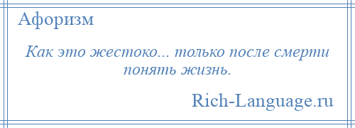 
    Как это жестоко... только после смерти понять жизнь.