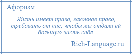 
    Жизнь имеет право, законное право, требовать от нас, чтобы мы отдали ей большую часть себя.