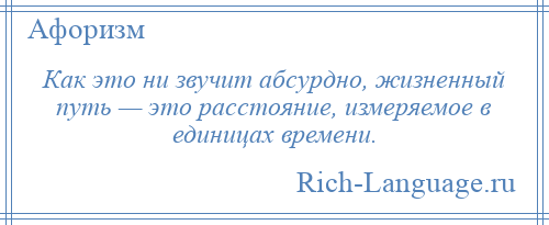 
    Как это ни звучит абсурдно, жизненный путь — это расстояние, измеряемое в единицах времени.