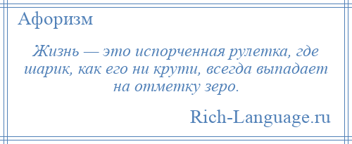 
    Жизнь — это испорченная рулетка, где шарик, как его ни крути, всегда выпадает на отметку зеро.