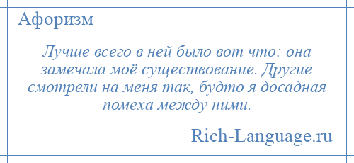 
    Лучше всего в ней было вот что: она замечала моё существование. Другие смотрели на меня так, будто я досадная помеха между ними.