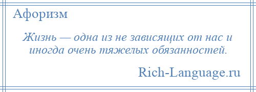 
    Жизнь — одна из не зависящих от нас и иногда очень тяжелых обязанностей.