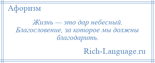 
    Жизнь — это дар небесный. Благословение, за которое мы должны благодарить.