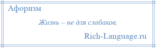 
    Жизнь – не для слабаков.