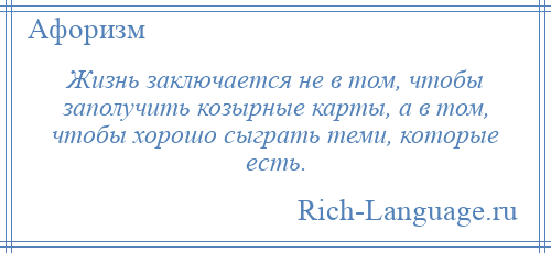 
    Жизнь заключается не в том, чтобы заполучить козырные карты, а в том, чтобы хорошо сыграть теми, которые есть.