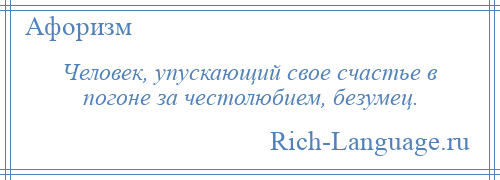 
    Человек, упускающий свое счастье в погоне за честолюбием, безумец.